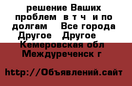 решение Ваших проблем (в т.ч. и по долгам) - Все города Другое » Другое   . Кемеровская обл.,Междуреченск г.